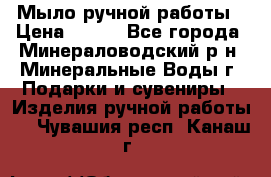 Мыло ручной работы › Цена ­ 350 - Все города, Минераловодский р-н, Минеральные Воды г. Подарки и сувениры » Изделия ручной работы   . Чувашия респ.,Канаш г.